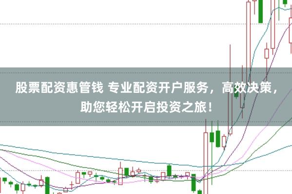 股票配资惠管钱 专业配资开户服务，高效决策，助您轻松开启投资之旅！
