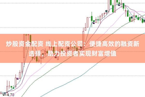 炒股资金配资 线上配资公司：便捷高效的融资新选择，助力投资者实现财富增值