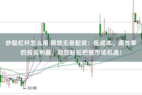 炒股杠杆怎么用 期货无息配资：低成本、高效率的投资利器，助您轻松把握市场机遇！