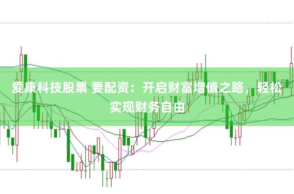 爱康科技股票 要配资：开启财富增值之路，轻松实现财务自由