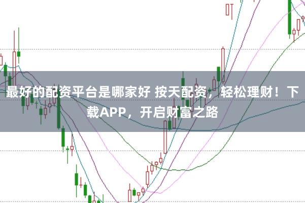 最好的配资平台是哪家好 按天配资，轻松理财！下载APP，开启财富之路