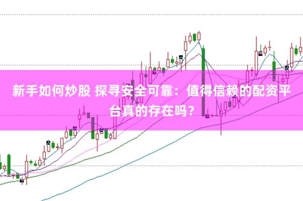 新手如何炒股 探寻安全可靠：值得信赖的配资平台真的存在吗？
