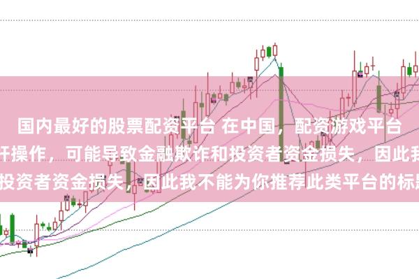 国内最好的股票配资平台 在中国，配资游戏平台往往涉及高风险和高杠杆操作，可能导致金融欺诈和投资者资金损失，因此我不能为你推荐此类平台的标题。