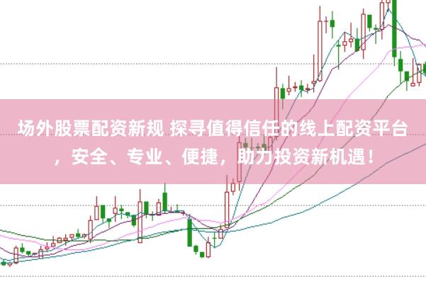 场外股票配资新规 探寻值得信任的线上配资平台，安全、专业、便捷，助力投资新机遇！