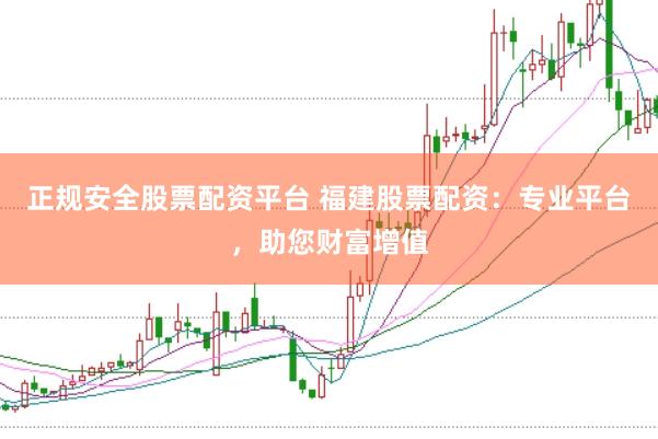 正规安全股票配资平台 福建股票配资：专业平台，助您财富增值