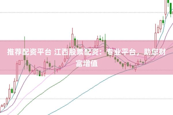 推荐配资平台 江西股票配资：专业平台，助您财富增值
