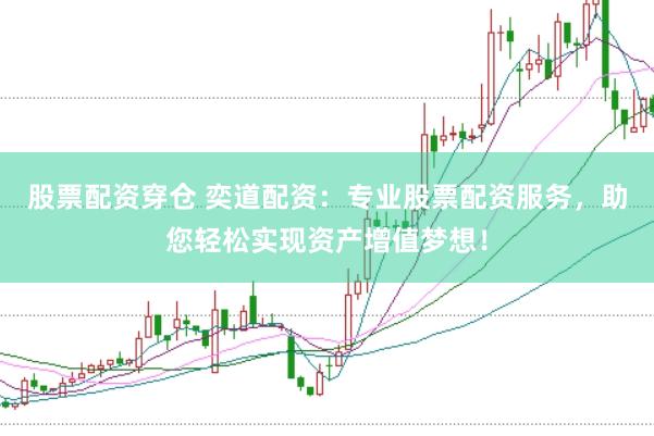 股票配资穿仓 奕道配资：专业股票配资服务，助您轻松实现资产增值梦想！