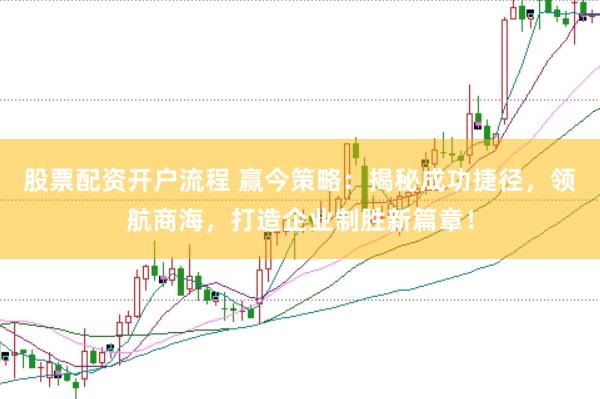 股票配资开户流程 赢今策略：揭秘成功捷径，领航商海，打造企业制胜新篇章！
