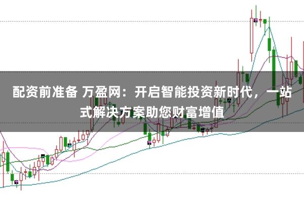 配资前准备 万盈网：开启智能投资新时代，一站式解决方案助您财富增值