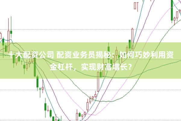 十大配资公司 配资业务员揭秘：如何巧妙利用资金杠杆，实现财富增长？