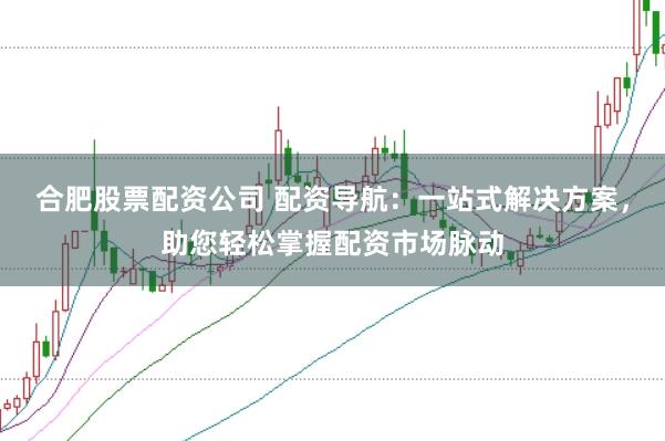 合肥股票配资公司 配资导航：一站式解决方案，助您轻松掌握配资市场脉动