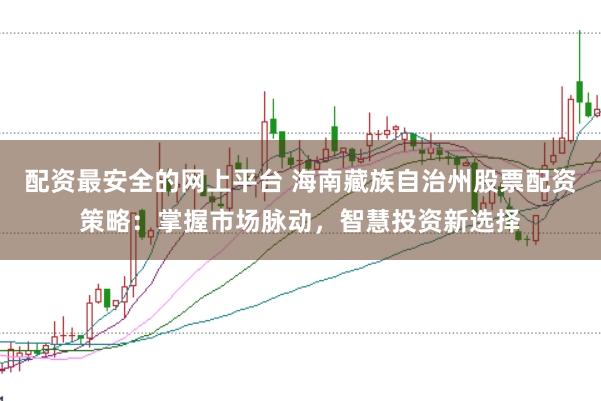 配资最安全的网上平台 海南藏族自治州股票配资策略：掌握市场脉动，智慧投资新选择