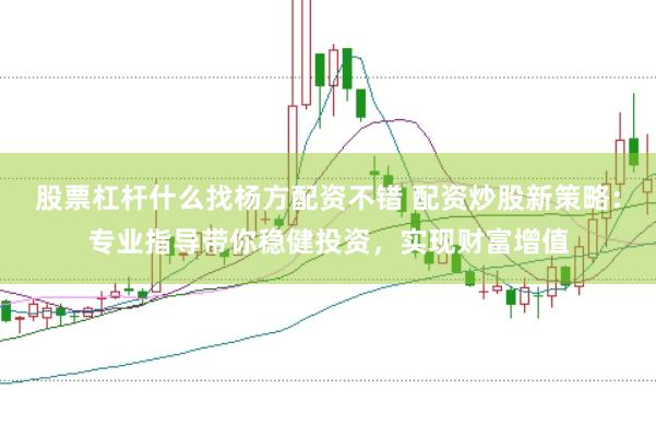 股票杠杆什么找杨方配资不错 配资炒股新策略：专业指导带你稳健投资，实现财富增值