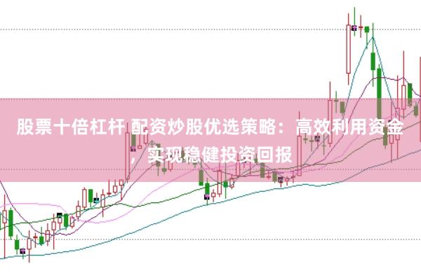 股票十倍杠杆 配资炒股优选策略：高效利用资金，实现稳健投资回报