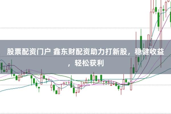 股票配资门户 鑫东财配资助力打新股，稳健收益，轻松获利
