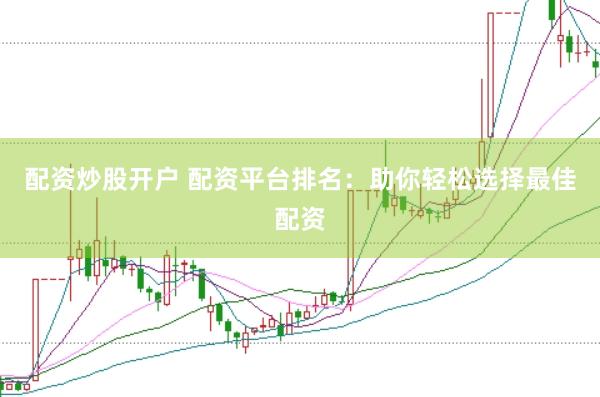配资炒股开户 配资平台排名：助你轻松选择最佳配资