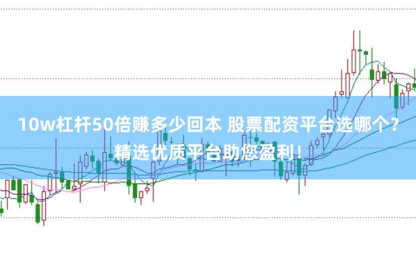 10w杠杆50倍赚多少回本 股票配资平台选哪个？精选优质平台助您盈利！