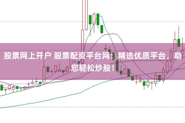 股票网上开户 股票配资平台网：精选优质平台，助您轻松炒股！