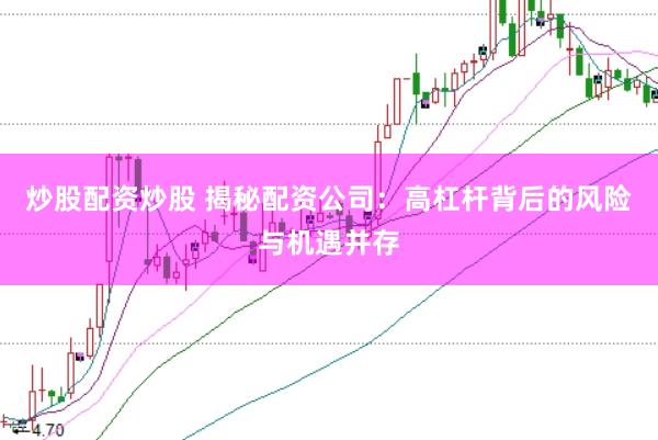 炒股配资炒股 揭秘配资公司：高杠杆背后的风险与机遇并存
