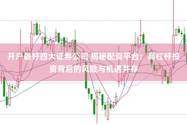 开户最好四大证券公司 揭秘配资平台：高杠杆投资背后的风险与机遇并存