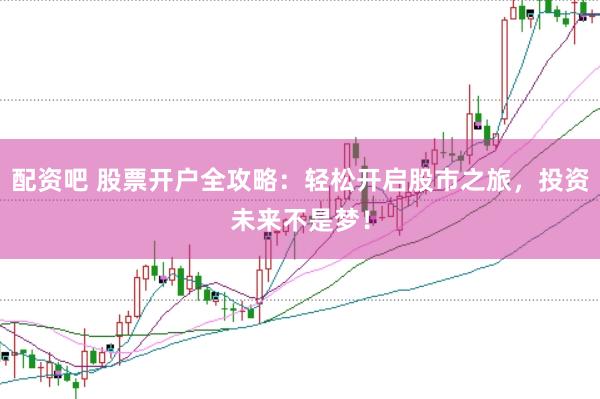 配资吧 股票开户全攻略：轻松开启股市之旅，投资未来不是梦！