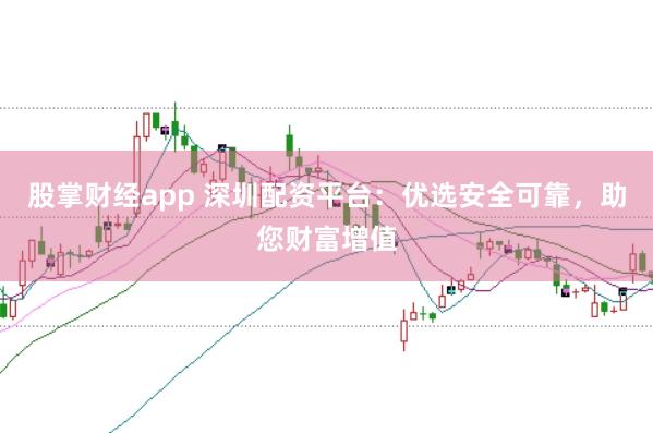 股掌财经app 深圳配资平台：优选安全可靠，助您财富增值