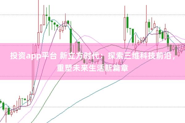 投资app平台 新立方时代：探索三维科技前沿，重塑未来生活新篇章