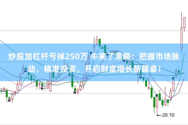 炒股加杠杆亏掉250万 牛来了策略：把握市场脉动，精准投资，开启财富增长新篇章！