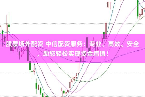 股票场外配资 中信配资服务：专业、高效、安全，助您轻松实现资金增值！