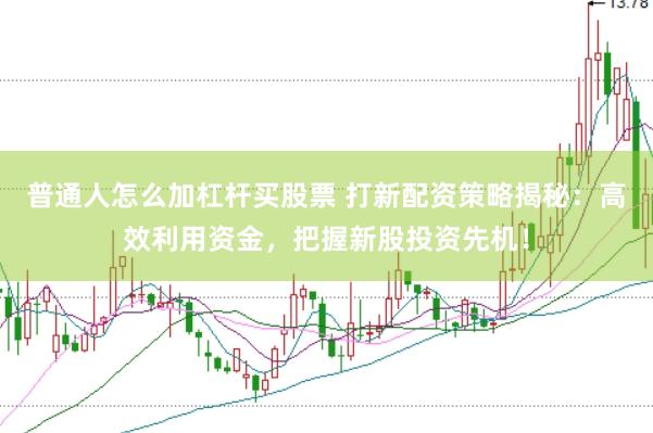 普通人怎么加杠杆买股票 打新配资策略揭秘：高效利用资金，把握新股投资先机！