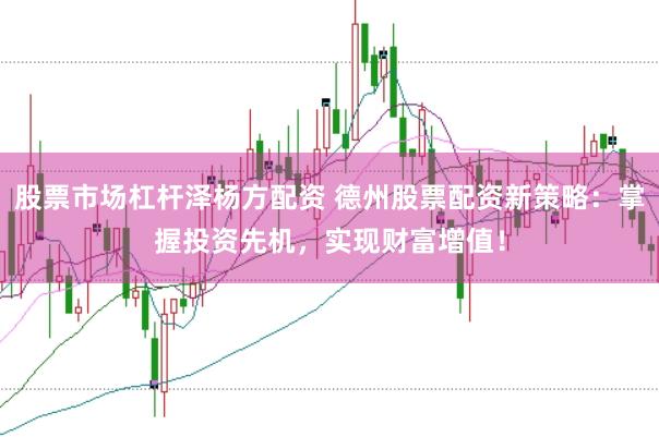 股票市场杠杆泽杨方配资 德州股票配资新策略：掌握投资先机，实现财富增值！
