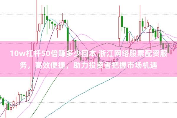 10w杠杆50倍赚多少回本 浙江网络股票配资服务，高效便捷，助力投资者把握市场机遇