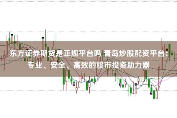 东方证券期货是正规平台吗 青岛炒股配资平台：专业、安全、高效的股市投资助力器