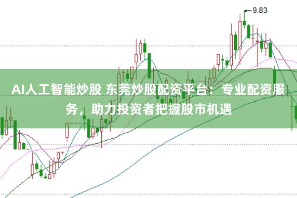 AI人工智能炒股 东莞炒股配资平台：专业配资服务，助力投资者把握股市机遇