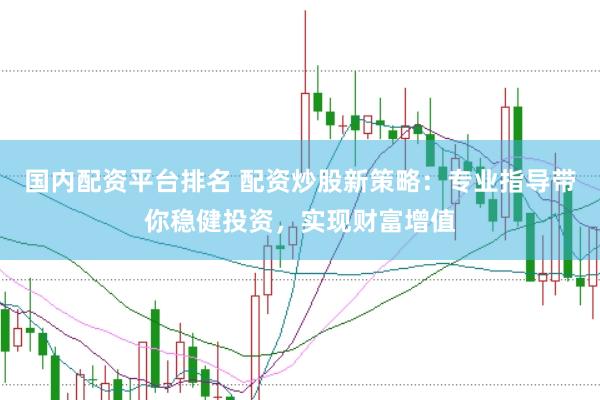 国内配资平台排名 配资炒股新策略：专业指导带你稳健投资，实现财富增值