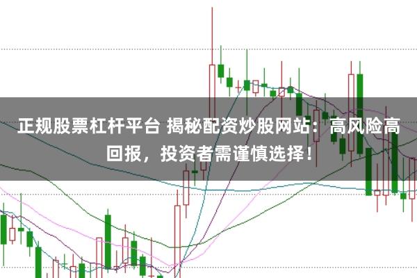 正规股票杠杆平台 揭秘配资炒股网站：高风险高回报，投资者需谨慎选择！