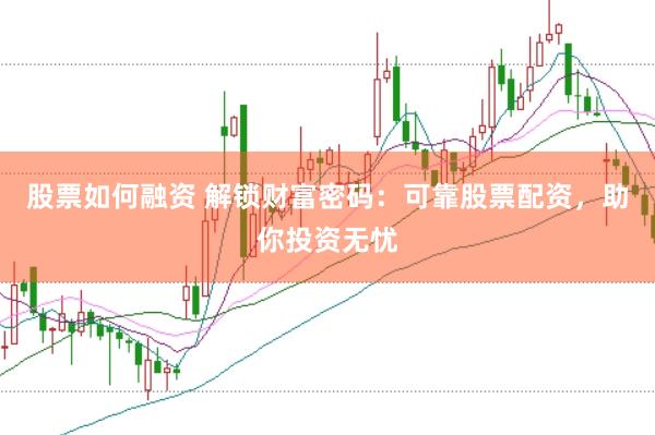 股票如何融资 解锁财富密码：可靠股票配资，助你投资无忧