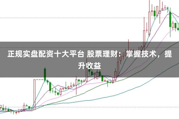 正规实盘配资十大平台 股票理财：掌握技术，提升收益