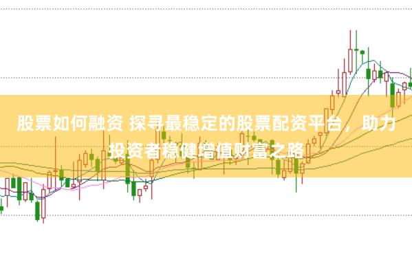 股票如何融资 探寻最稳定的股票配资平台，助力投资者稳健增值财富之路