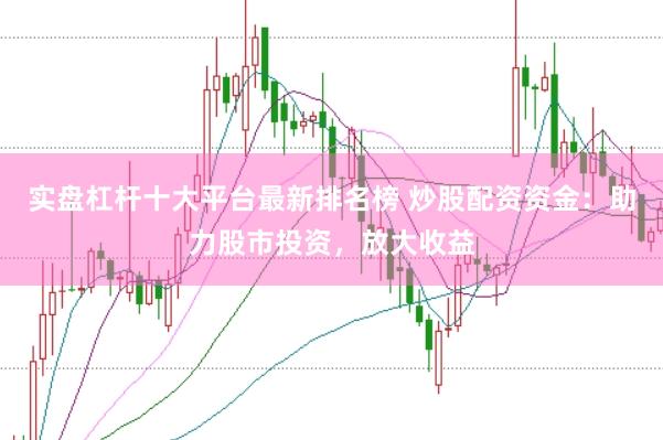 实盘杠杆十大平台最新排名榜 炒股配资资金：助力股市投资，放大收益