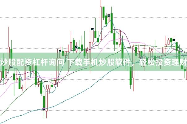炒股配资杠杆询问 下载手机炒股软件，轻松投资理财