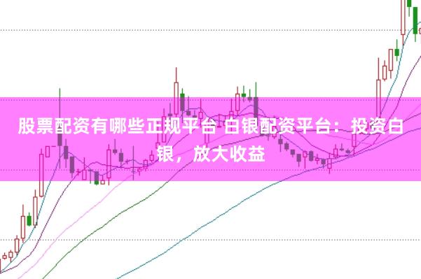 股票配资有哪些正规平台 白银配资平台：投资白银，放大收益