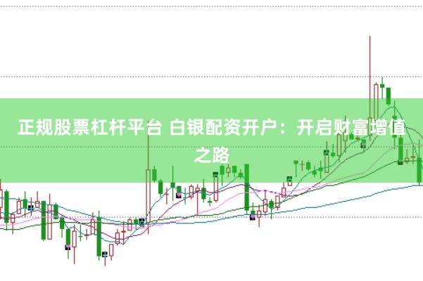 正规股票杠杆平台 白银配资开户：开启财富增值之路