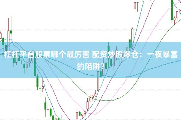 杠杠平台股票哪个最厉害 配资炒股爆仓：一夜暴富的陷阱？