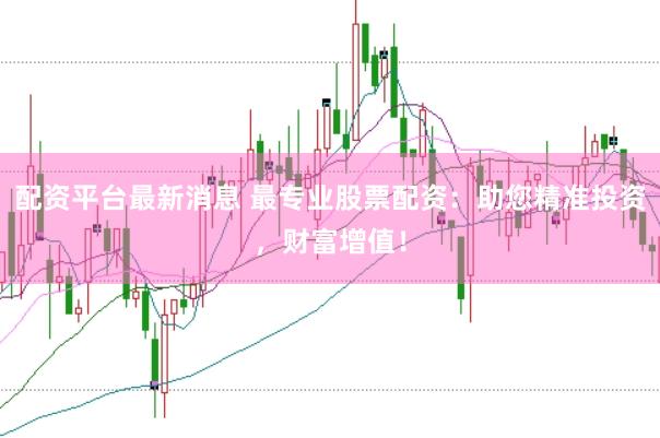 配资平台最新消息 最专业股票配资：助您精准投资，财富增值！