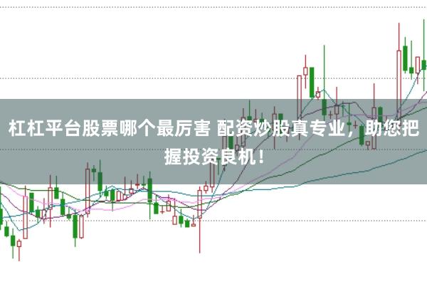 杠杠平台股票哪个最厉害 配资炒股真专业，助您把握投资良机！