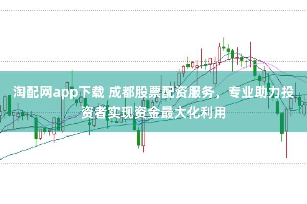 淘配网app下载 成都股票配资服务，专业助力投资者实现资金最大化利用