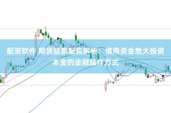 配资软件 期货股票配资解析：借用资金放大投资本金的金融操作方式