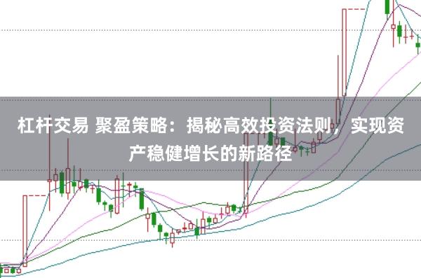 杠杆交易 聚盈策略：揭秘高效投资法则，实现资产稳健增长的新路径