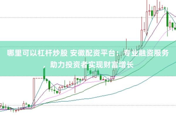 哪里可以杠杆炒股 安徽配资平台：专业融资服务，助力投资者实现财富增长